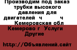 Производим под заказ трубки высокого давления для двигателей 6ч 18/22, 6ч 12/14 - Кемеровская обл., Кемерово г. Услуги » Другие   